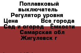 Поплавковый выключатель. Регулятор уровня › Цена ­ 1 300 - Все города Сад и огород » Ёмкости   . Самарская обл.,Жигулевск г.